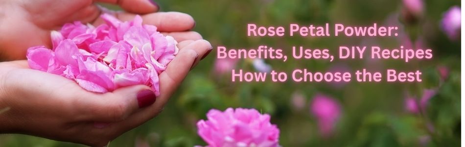 Rose Petal Powder: Benefits, Uses, DIY Recipes & How to Choose the Best